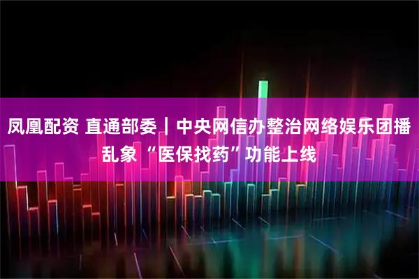凤凰配资 直通部委｜中央网信办整治网络娱乐团播乱象 “医保找药”功能上线