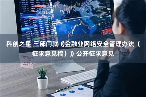 科创之星 三部门就《金融业网络安全管理办法（征求意见稿）》公开征求意见