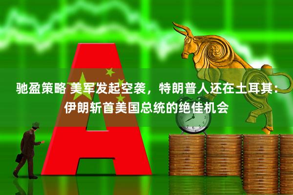驰盈策略 美军发起空袭，特朗普人还在土耳其：伊朗斩首美国总统的绝佳机会