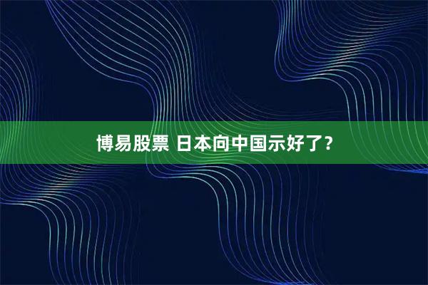 博易股票 日本向中国示好了？