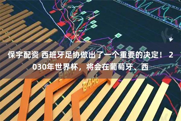 保宇配资 西班牙足协做出了一个重要的决定! 2030年世界杯,将会在葡萄牙、西