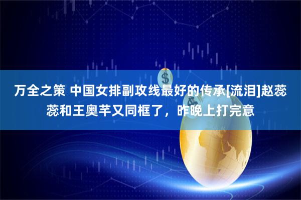 万全之策 中国女排副攻线最好的传承[流泪]赵蕊蕊和王奥芊又同框了，昨晚上打完意