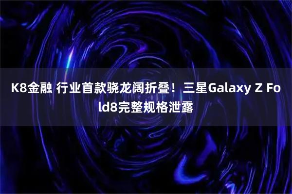 K8金融 行业首款骁龙阔折叠！三星Galaxy Z Fold8完整规格泄露