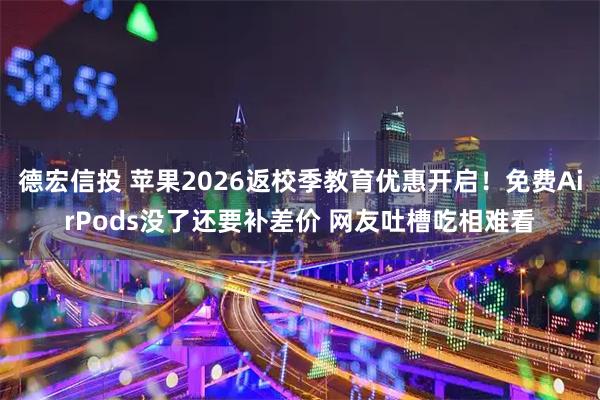 德宏信投 苹果2026返校季教育优惠开启！免费AirPods没了还要补差价 网友吐槽吃相难看