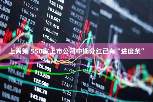 上尚策 550家上市公司中期分红已有“进度条”