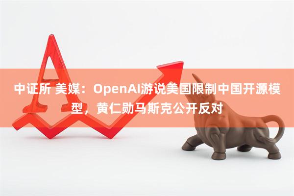 中证所 美媒：OpenAI游说美国限制中国开源模型，黄仁勋马斯克公开反对