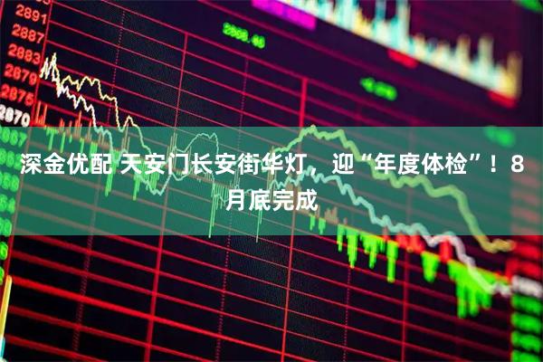 深金优配 天安门长安街华灯，迎“年度体检”！8月底完成