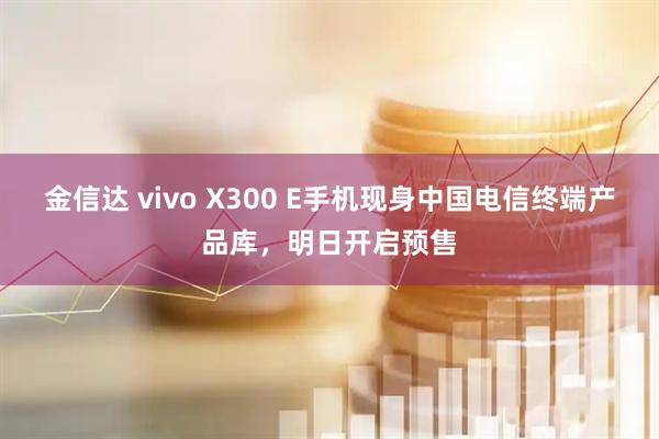 金信达 vivo X300 E手机现身中国电信终端产品库，明日开启预售