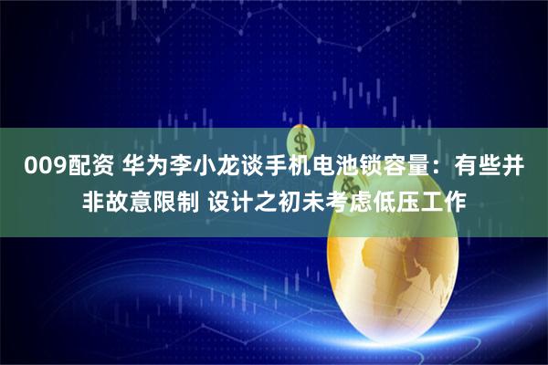 009配资 华为李小龙谈手机电池锁容量：有些并非故意限制 设计之初未考虑低压工作