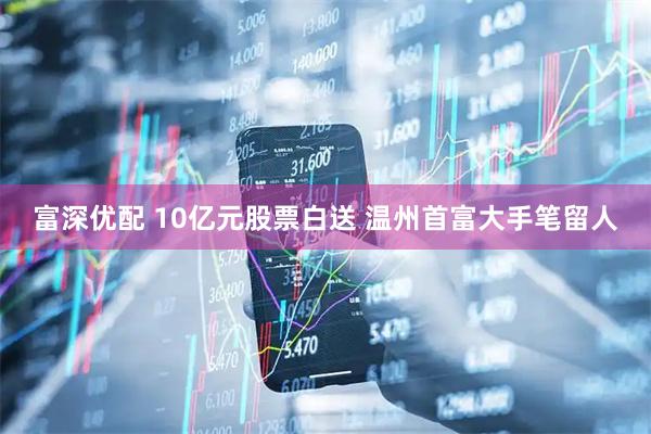 富深优配 10亿元股票白送 温州首富大手笔留人