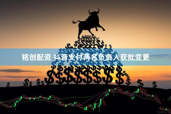 铭创配资 抖音支付两名负责人获批变更