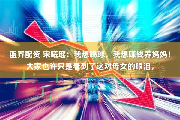 蓝乔配资 宋曦瑶:我想踢球,我想赚钱养妈妈!大家也许只是看到了这对母女的眼泪,