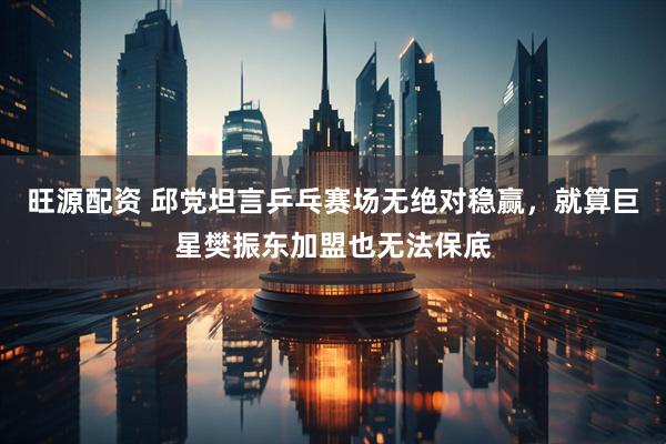 旺源配资 邱党坦言乒乓赛场无绝对稳赢，就算巨星樊振东加盟也无法保底