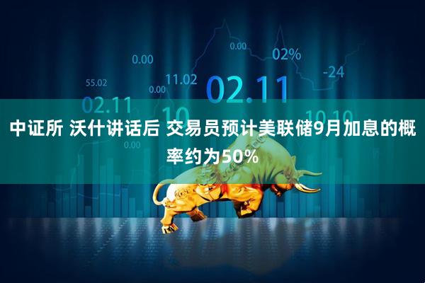 中证所 沃什讲话后 交易员预计美联储9月加息的概率约为50%