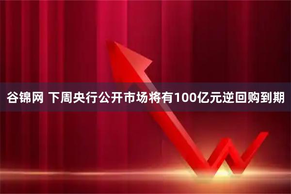 谷锦网 下周央行公开市场将有100亿元逆回购到期