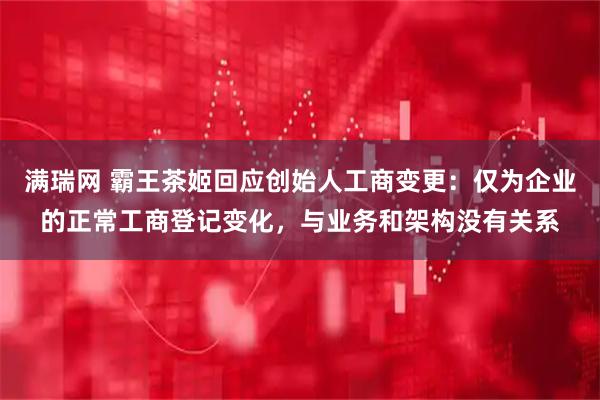 满瑞网 霸王茶姬回应创始人工商变更：仅为企业的正常工商登记变化，与业务和架构没有关系