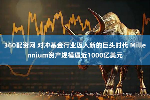 360配资网 对冲基金行业迈入新的巨头时代 Millennium资产规模逼近1000亿美元